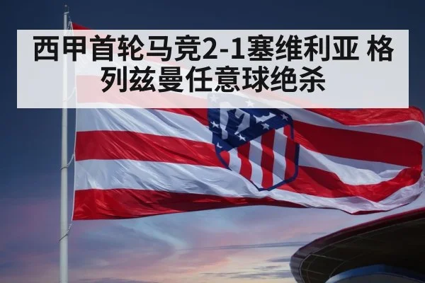 西甲首轮马竞2-1塞维利亚 格列兹曼任意球绝杀