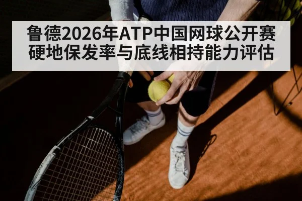鲁德2026年ATP中国网球公开赛硬地保发率与底线相持能力评估