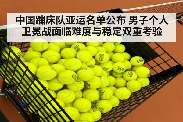 中国蹦床队亚运名单公布 男子个人卫冕战面临难度与稳定双重考验