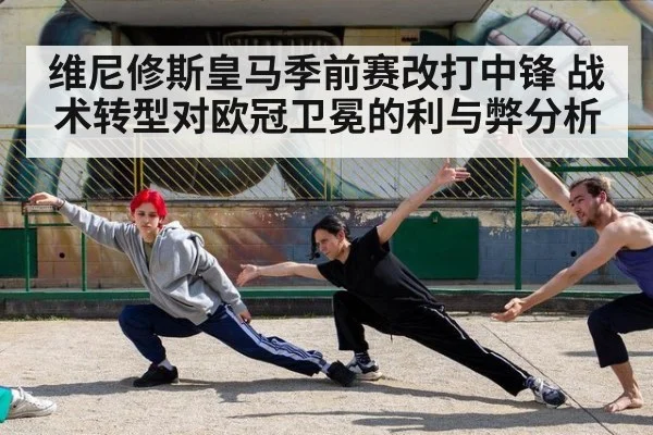 维尼修斯皇马季前赛改打中锋 战术转型对欧冠卫冕的利与弊分析